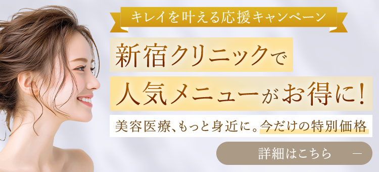 キレイを叶える応援キャンペーン 新宿クリニックで人気メニューがお得に！ 美容医療、もっと身近に。今だけの特別価格 詳細はこちら